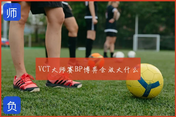 VCT大师赛BP博弈会放大什么