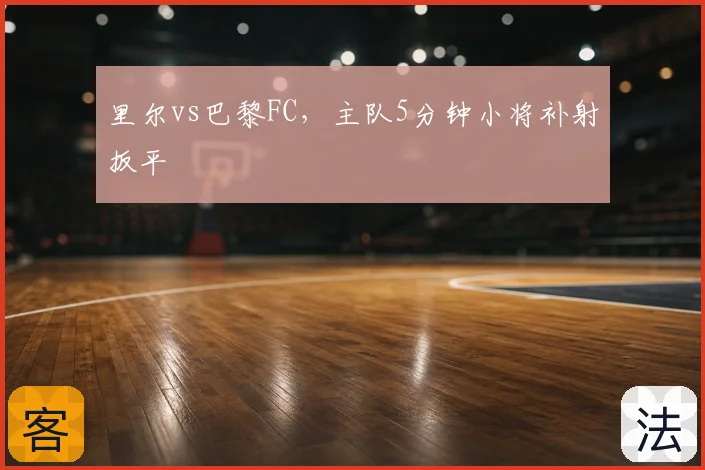 里尔vs巴黎FC，主队5分钟小将补射扳平