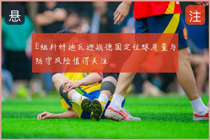 E组科特迪瓦迎战德国定位球质量与防守风险值得关注