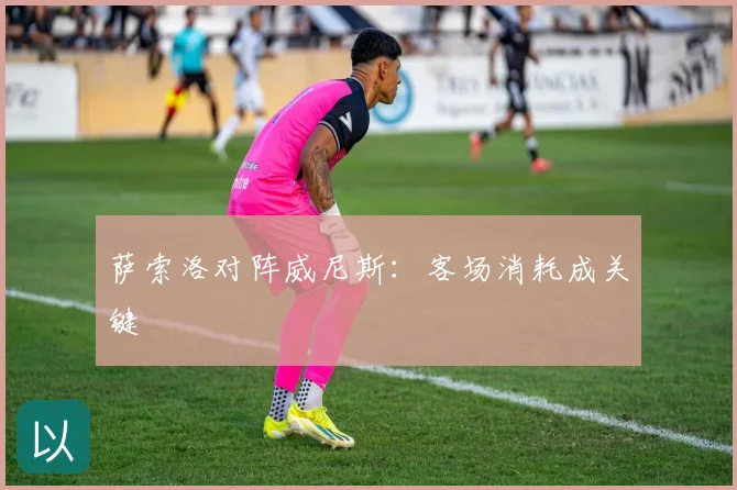 萨索洛对阵威尼斯：客场消耗成关键