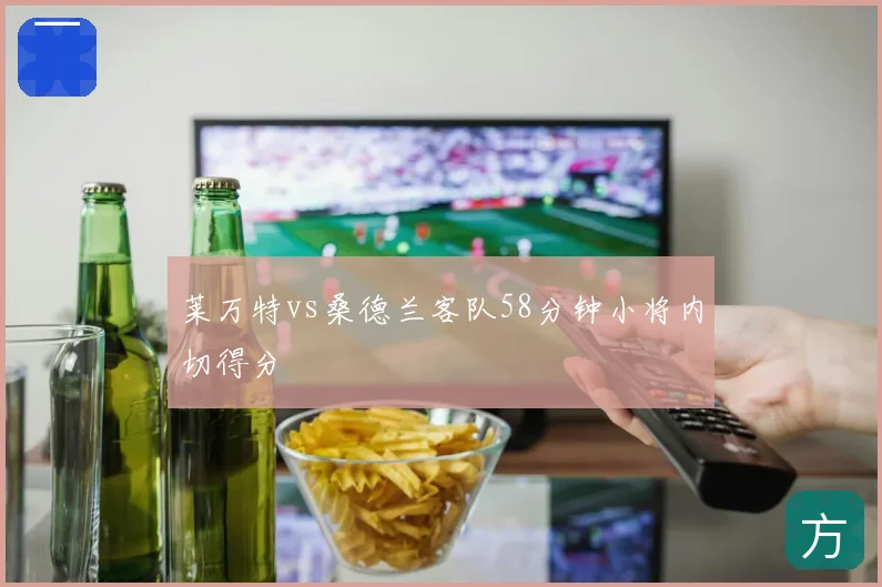 莱万特vs桑德兰客队58分钟小将内切得分