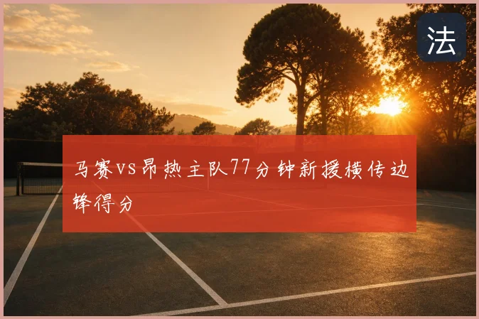 马赛vs昂热主队77分钟新援横传边锋得分
